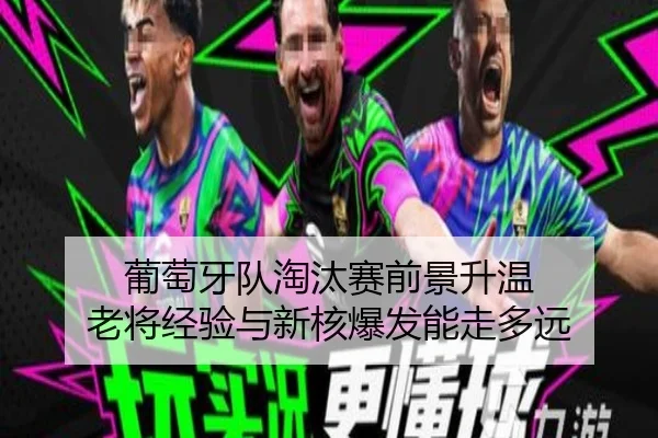 葡萄牙队淘汰赛前景升温 老将经验与新核爆发能走多远